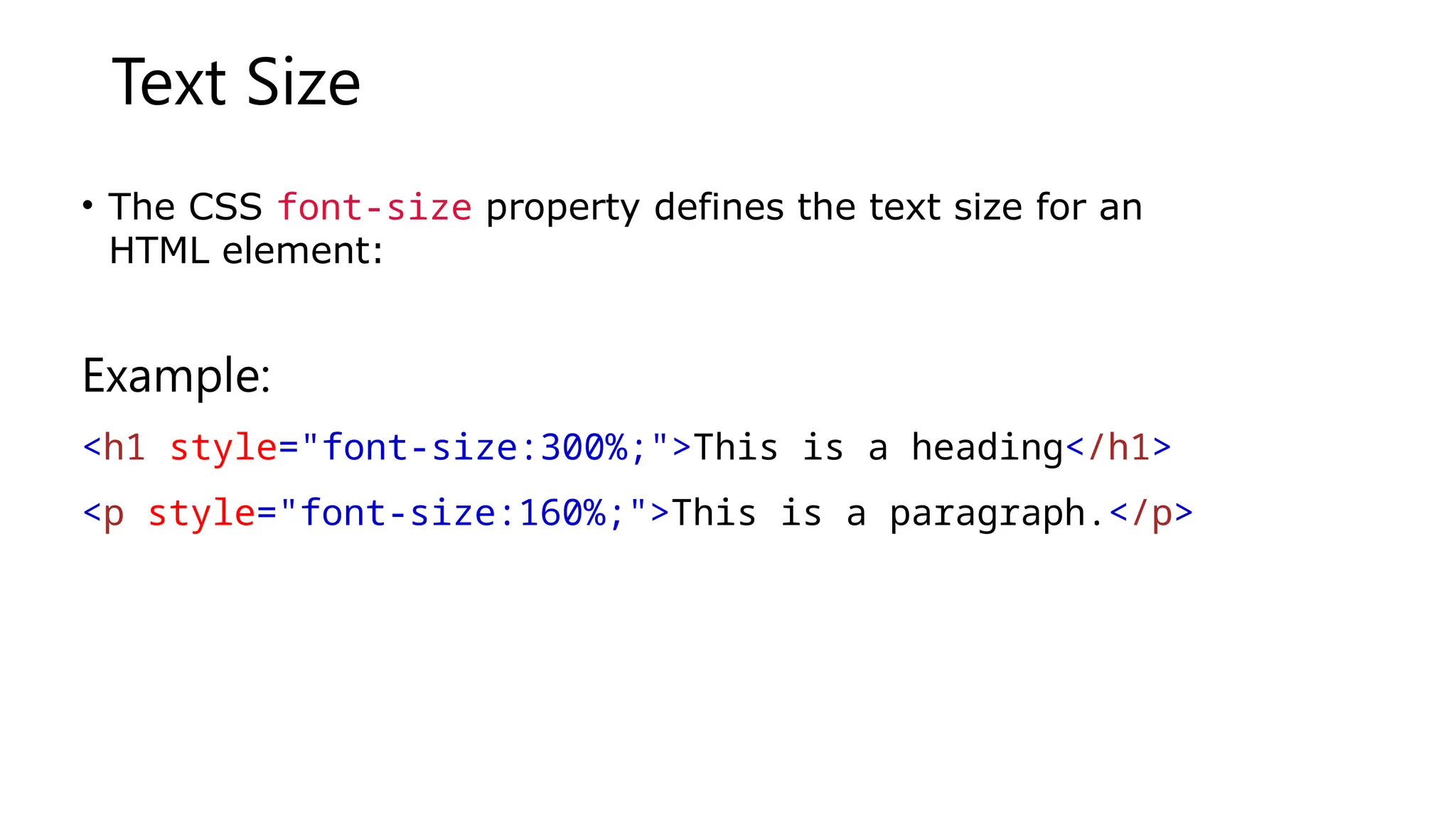 Text Size
• The CSS font-size property defines the text size for an
HTML element:
Example:
<h1 style="font-size:300%;">This is a heading</h1>
<p style="font-size:160%;">This is a paragraph.</p>
 