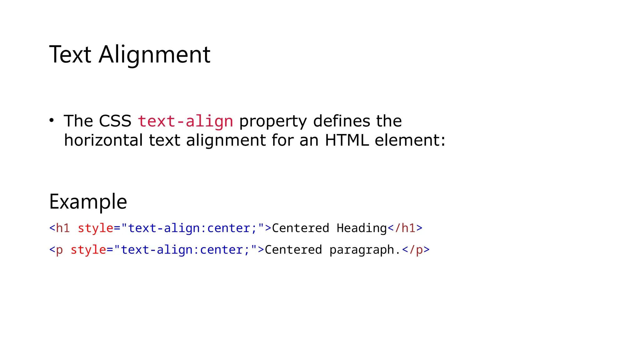 Text Alignment
• The CSS text-align property defines the
horizontal text alignment for an HTML element:
Example
<h1 style="text-align:center;">Centered Heading</h1>
<p style="text-align:center;">Centered paragraph.</p>
 