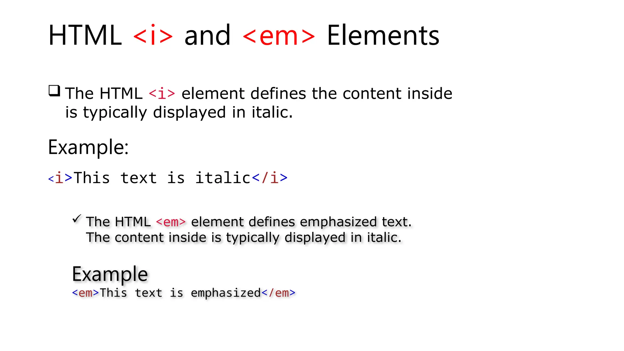 HTML <i> and <em> Elements
 The HTML <i> element defines the content inside
is typically displayed in italic.
Example:
<i>This text is italic</i>
 The HTML <em> element defines emphasized text.
The content inside is typically displayed in italic.
Example
<em>This text is emphasized</em>
 