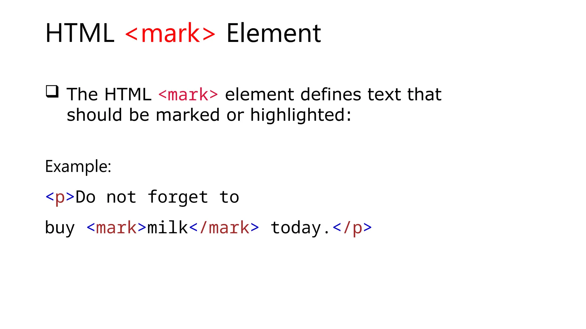 HTML <mark> Element
 The HTML <mark> element defines text that
should be marked or highlighted:
Example:
<p>Do not forget to
buy <mark>milk</mark> today.</p>
 