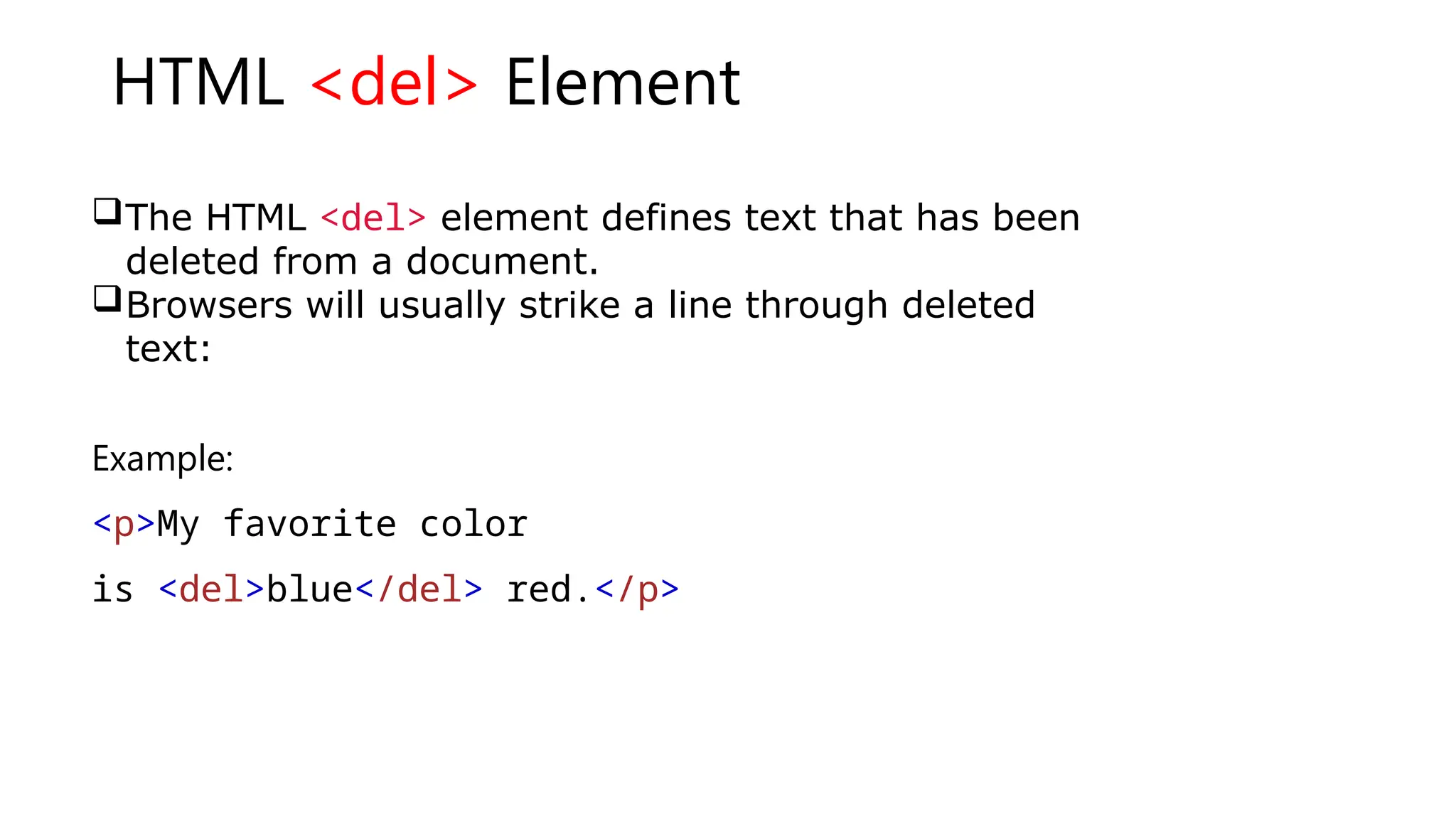 HTML <del> Element
The HTML <del> element defines text that has been
deleted from a document.
Browsers will usually strike a line through deleted
text:
Example:
<p>My favorite color
is <del>blue</del> red.</p>
 
