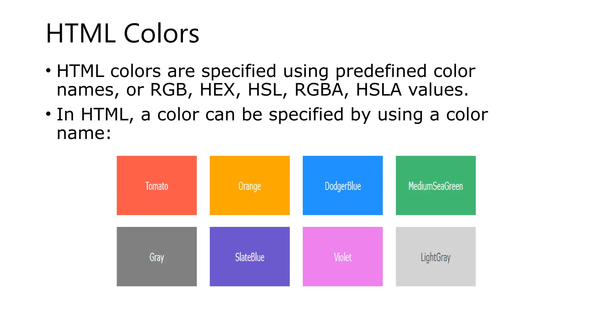 HTML Colors
• HTML colors are specified using predefined color
names, or RGB, HEX, HSL, RGBA, HSLA values.
• In HTML, a color can be specified by using a color
name:
 