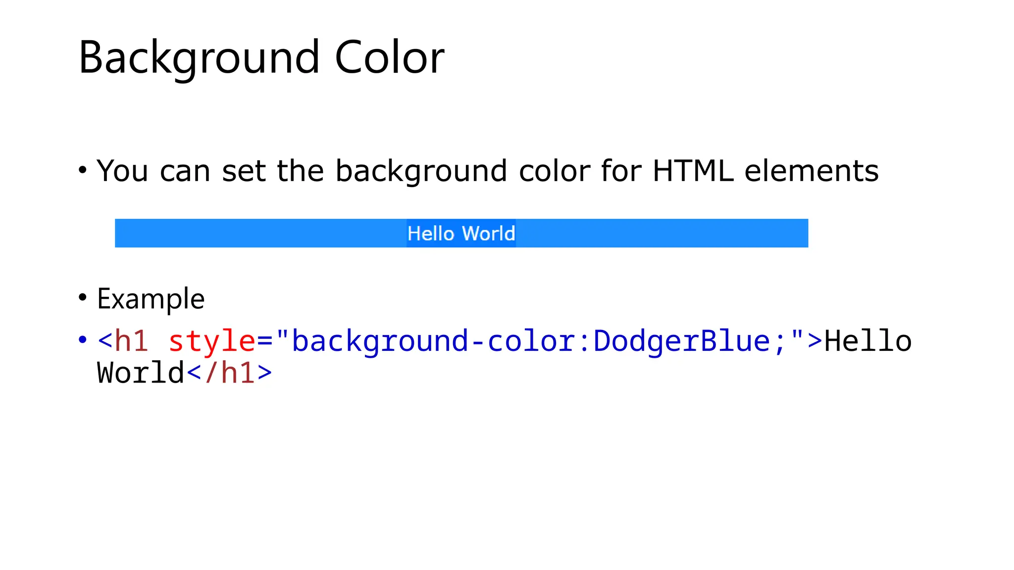 Background Color
• You can set the background color for HTML elements
• Example
• <h1 style="background-color:DodgerBlue;">Hello
World</h1>
 