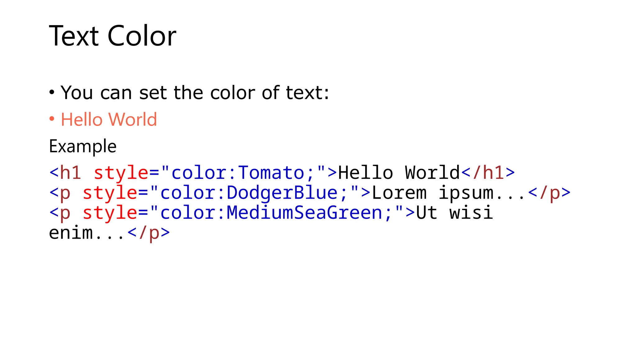 Text Color
• You can set the color of text:
• Hello World
Example
<h1 style="color:Tomato;">Hello World</h1>
<p style="color:DodgerBlue;">Lorem ipsum...</p>
<p style="color:MediumSeaGreen;">Ut wisi
enim...</p>
 