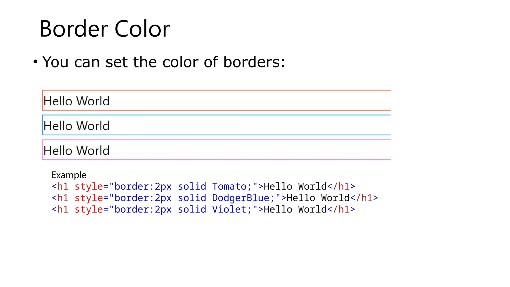 Border Color
• You can set the color of borders:
Example
<h1 style="border:2px solid Tomato;">Hello World</h1>
<h1 style="border:2px solid DodgerBlue;">Hello World</h1>
<h1 style="border:2px solid Violet;">Hello World</h1>
 