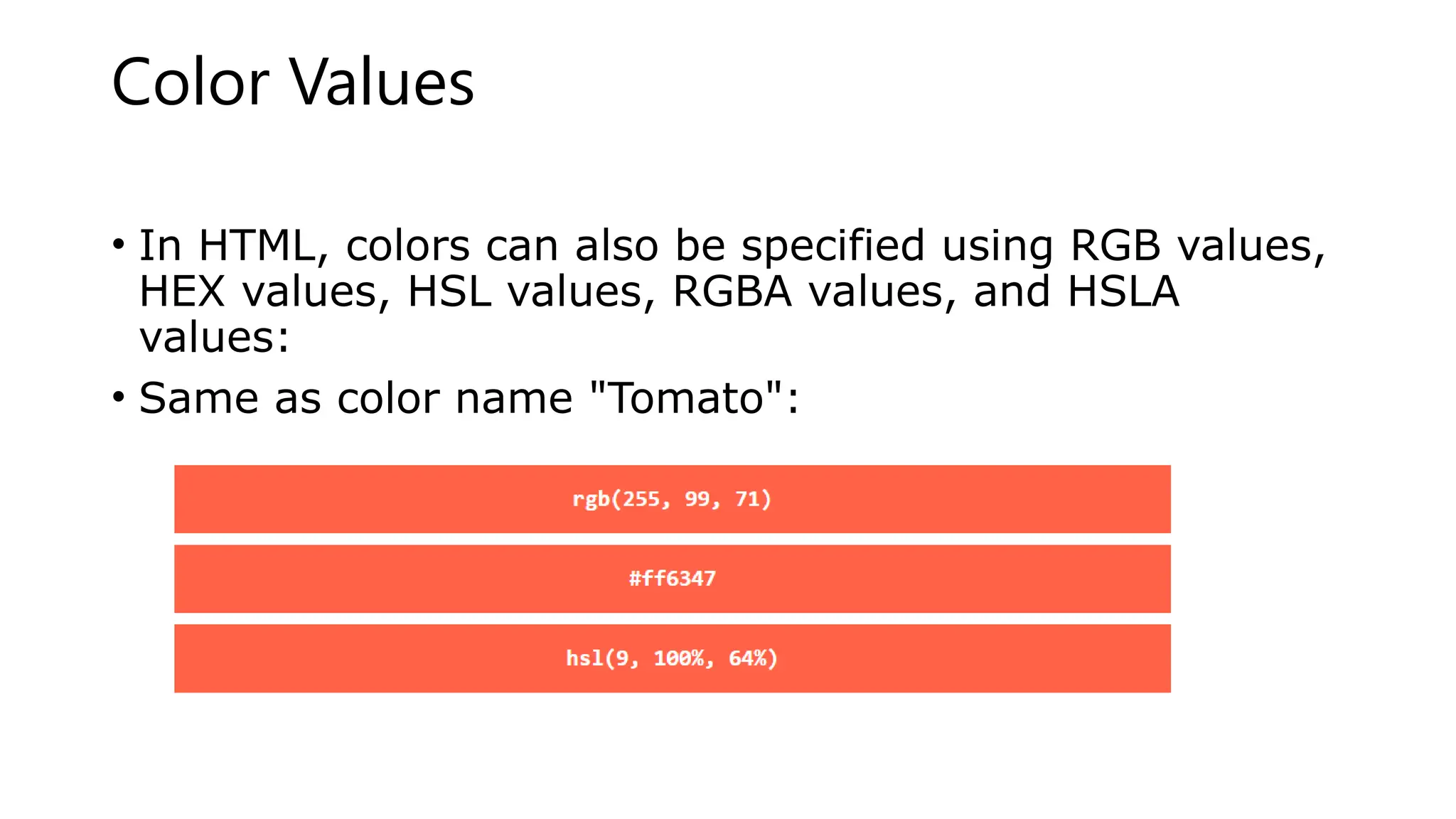Color Values
• In HTML, colors can also be specified using RGB values,
HEX values, HSL values, RGBA values, and HSLA
values:
• Same as color name "Tomato":
 