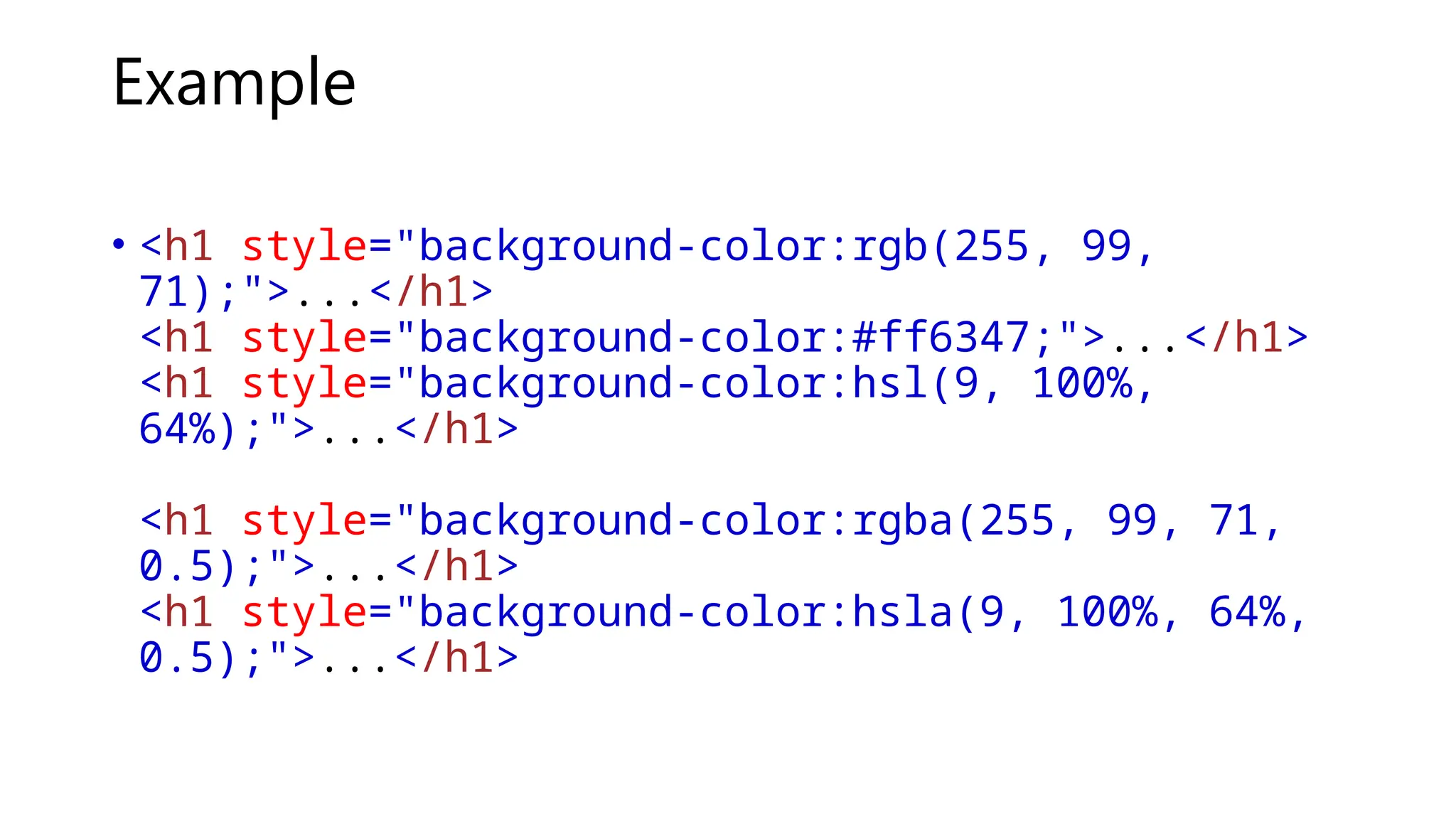 Example
• <h1 style="background-color:rgb(255, 99,
71);">...</h1>
<h1 style="background-color:#ff6347;">...</h1>
<h1 style="background-color:hsl(9, 100%,
64%);">...</h1>
<h1 style="background-color:rgba(255, 99, 71,
0.5);">...</h1>
<h1 style="background-color:hsla(9, 100%, 64%,
0.5);">...</h1>
 