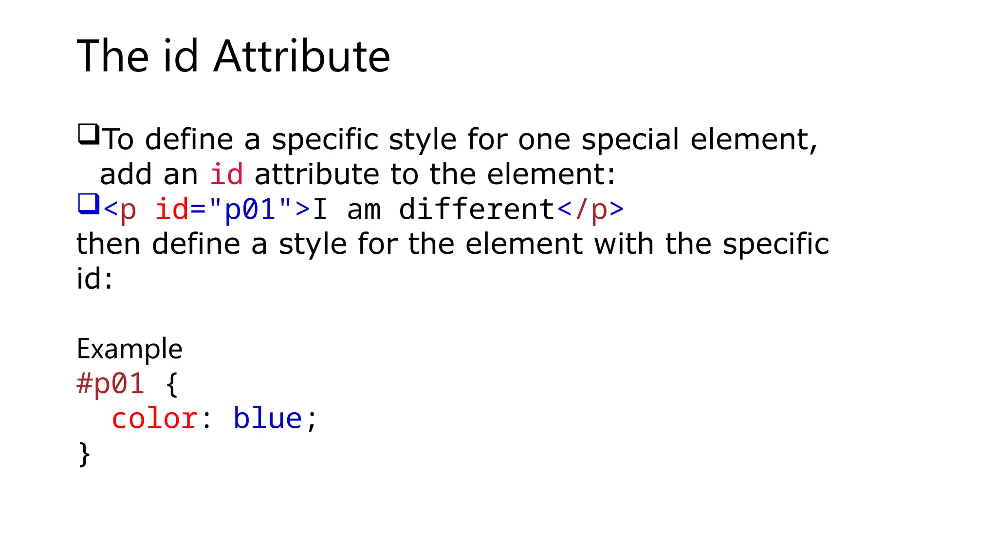 The id Attribute
To define a specific style for one special element,
add an id attribute to the element:
<p id="p01">I am different</p>
then define a style for the element with the specific
id:
Example
#p01 {
color: blue;
}
 