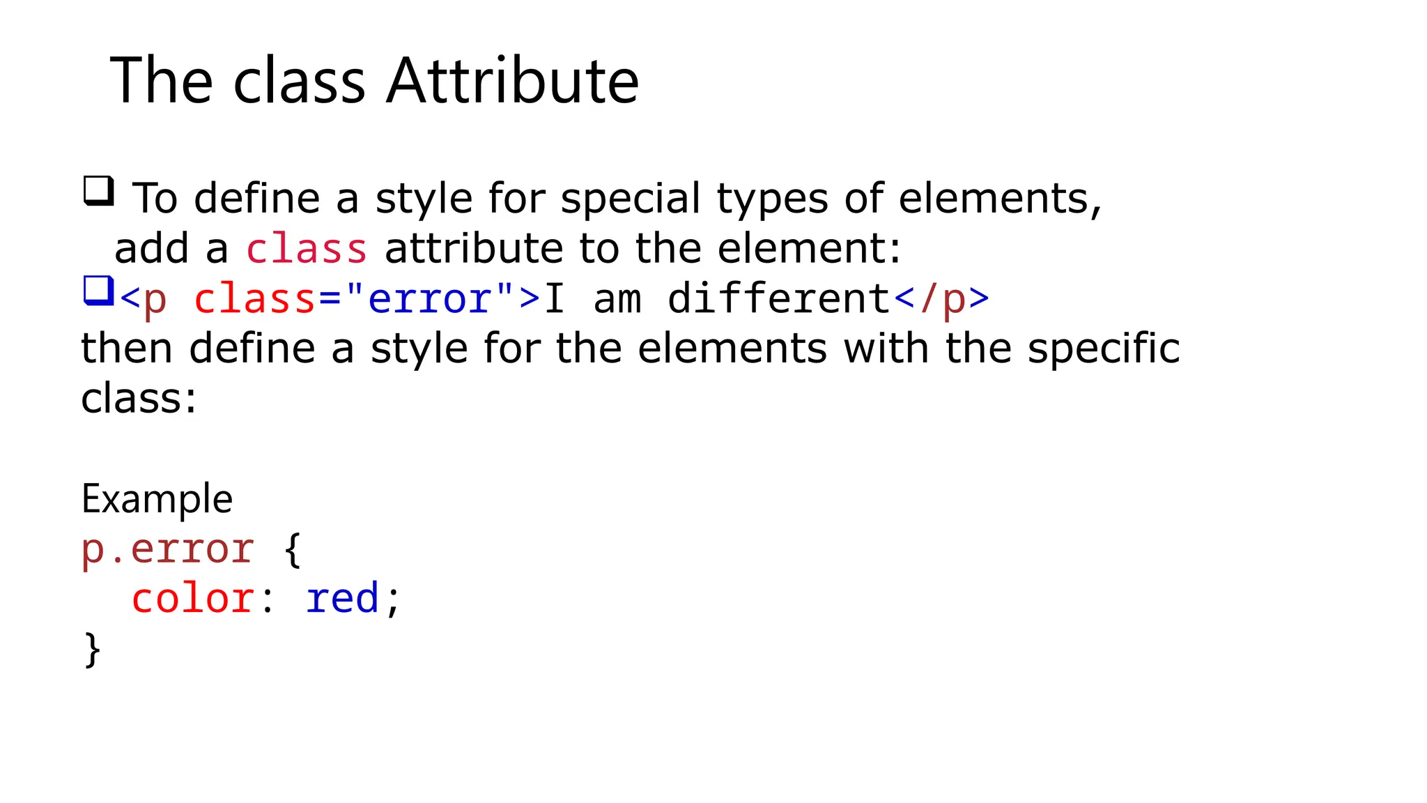 The class Attribute
 To define a style for special types of elements,
add a class attribute to the element:
<p class="error">I am different</p>
then define a style for the elements with the specific
class:
Example
p.error {
color: red;
}
 