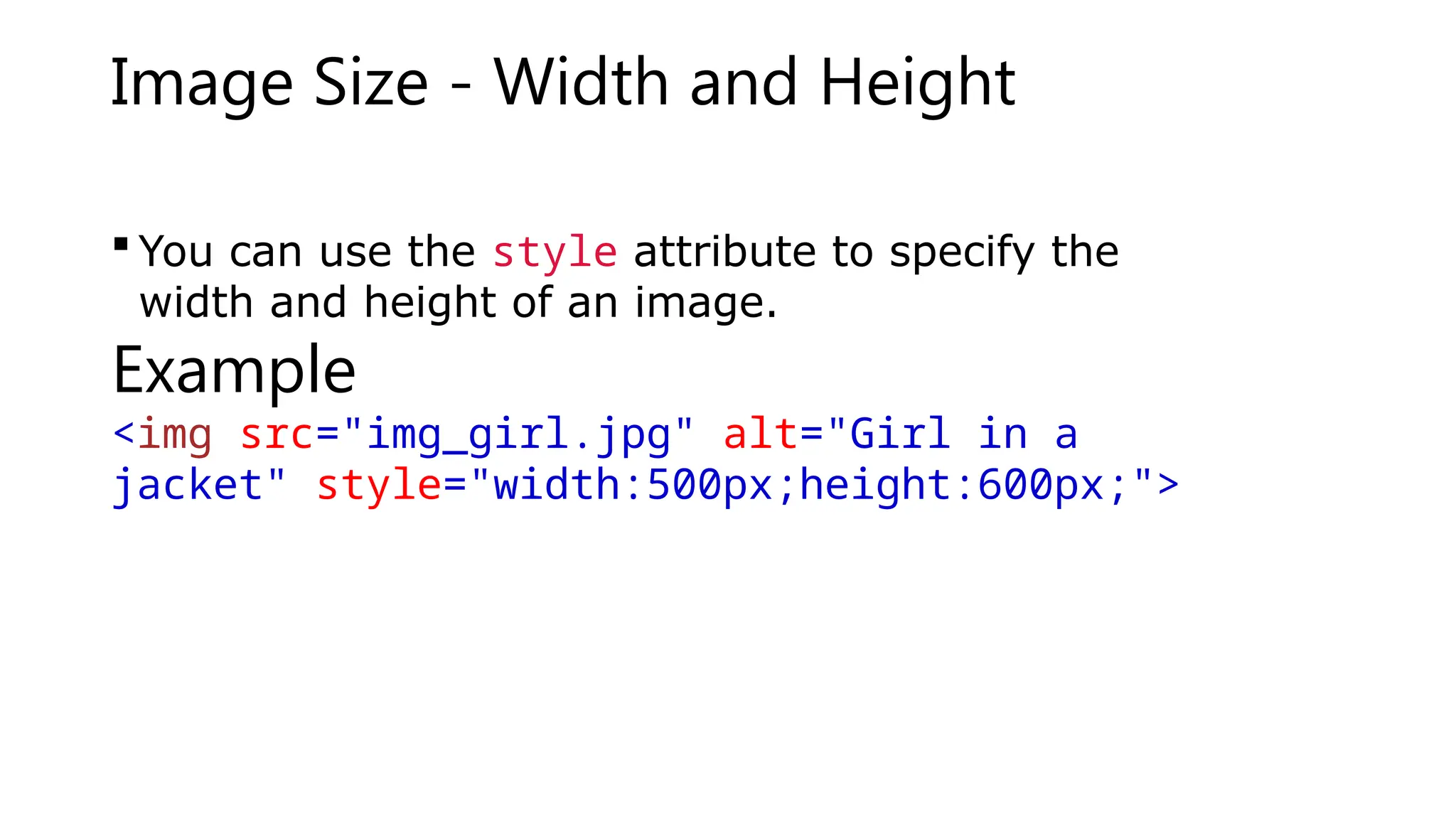 Image Size - Width and Height
 You can use the style attribute to specify the
width and height of an image.
Example
<img src="img_girl.jpg" alt="Girl in a
jacket" style="width:500px;height:600px;">
 