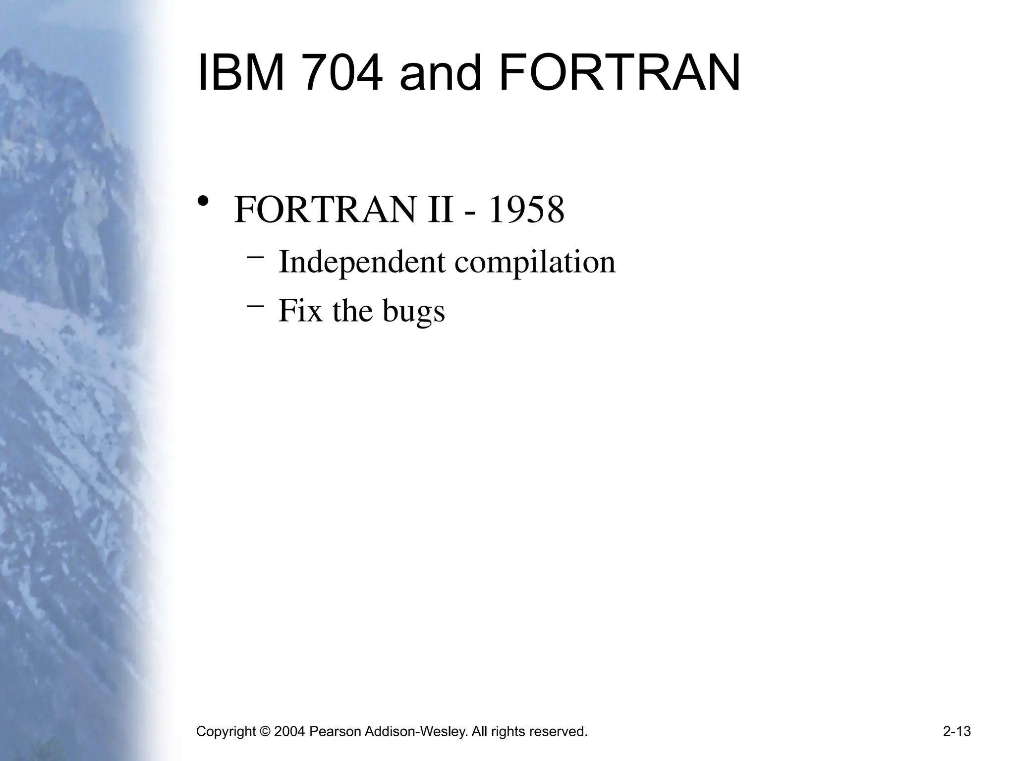 Copyright © 2004 Pearson Addison-Wesley. All rights reserved. 2-13
IBM 704 and FORTRAN
• FORTRAN II - 1958
– Independent compilation
– Fix the bugs
 