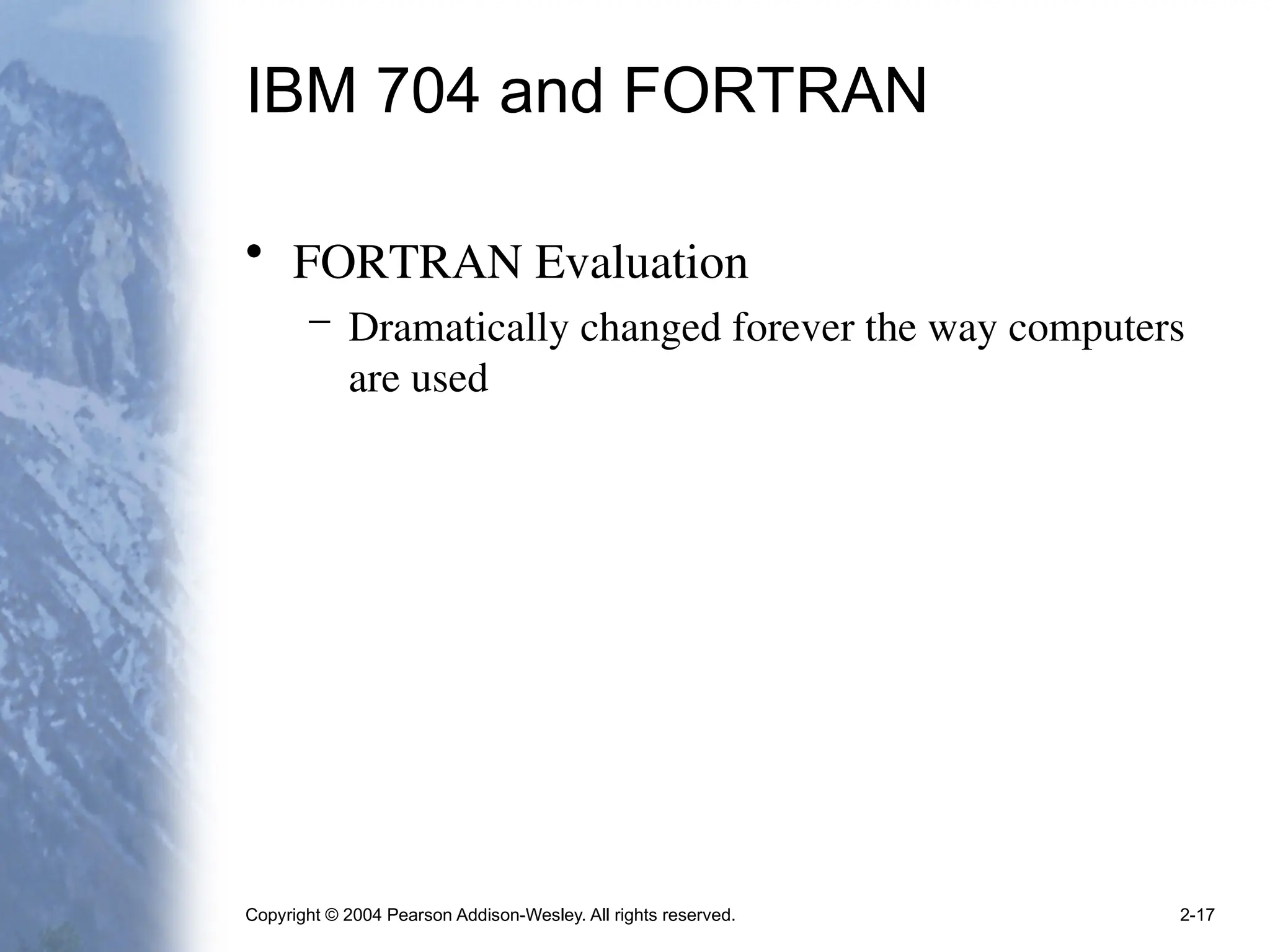 Copyright © 2004 Pearson Addison-Wesley. All rights reserved. 2-17
IBM 704 and FORTRAN
• FORTRAN Evaluation
– Dramatically changed forever the way computers
are used
 