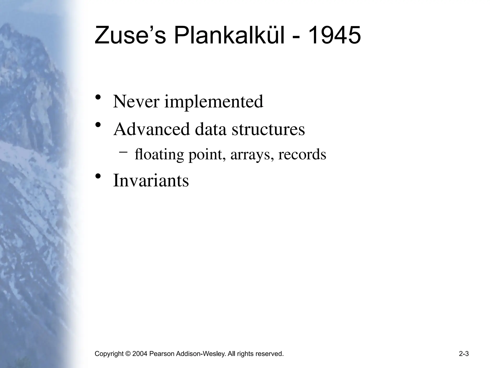 Copyright © 2004 Pearson Addison-Wesley. All rights reserved. 2-3
Zuse’s Plankalkül - 1945
• Never implemented
• Advanced data structures
– floating point, arrays, records
• Invariants
 