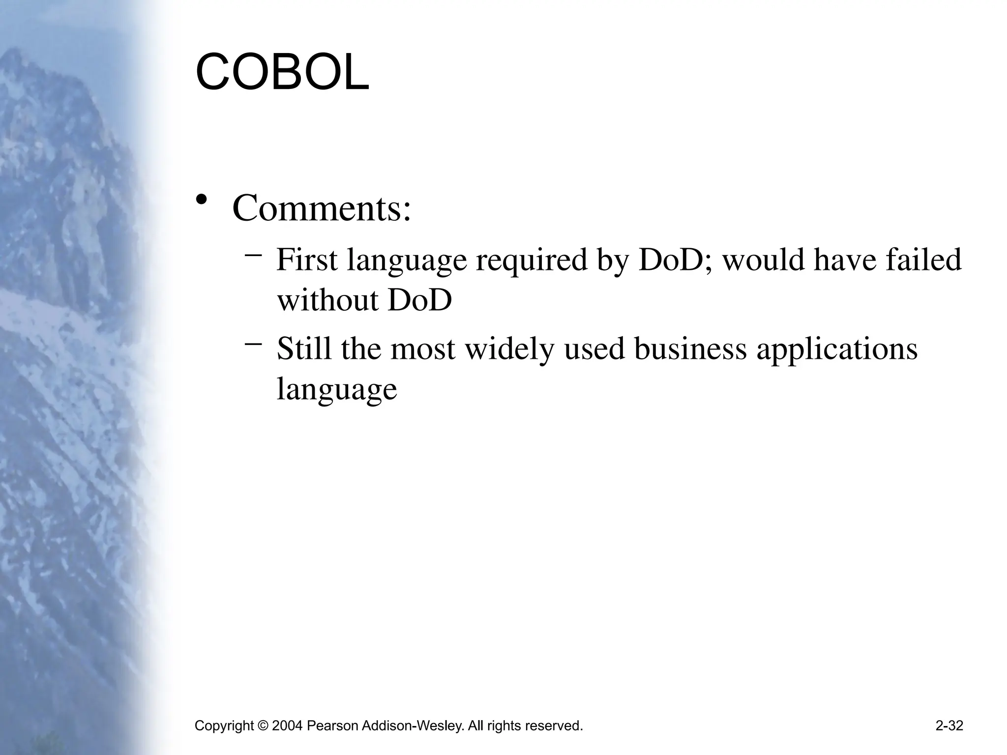 Copyright © 2004 Pearson Addison-Wesley. All rights reserved. 2-32
COBOL
• Comments:
– First language required by DoD; would have failed
without DoD
– Still the most widely used business applications
language
 