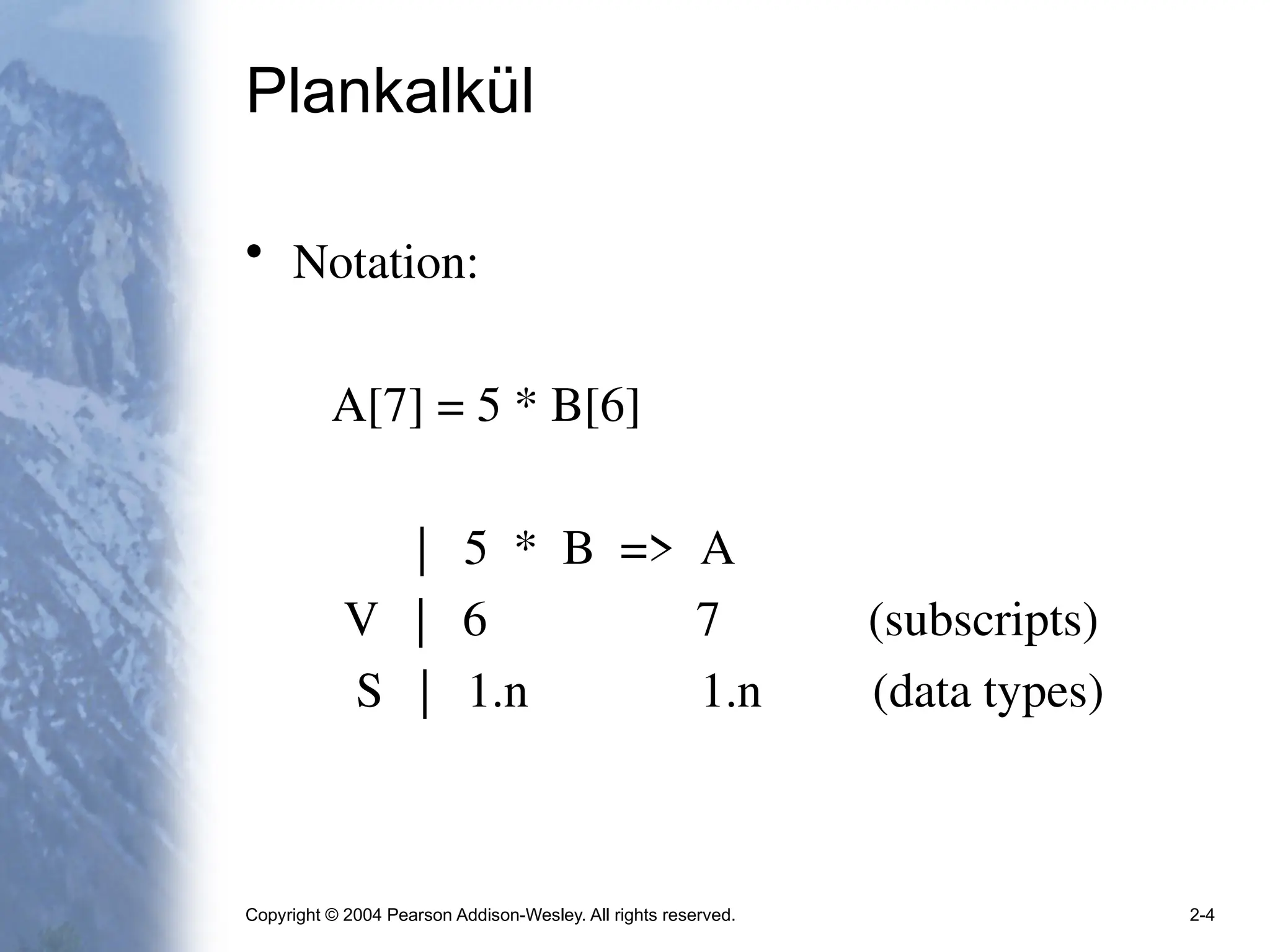 Copyright © 2004 Pearson Addison-Wesley. All rights reserved. 2-4
Plankalkül
• Notation:
A[7] = 5 * B[6]
| 5 * B => A
V | 6 7 (subscripts)
S | 1.n 1.n (data types)
 
