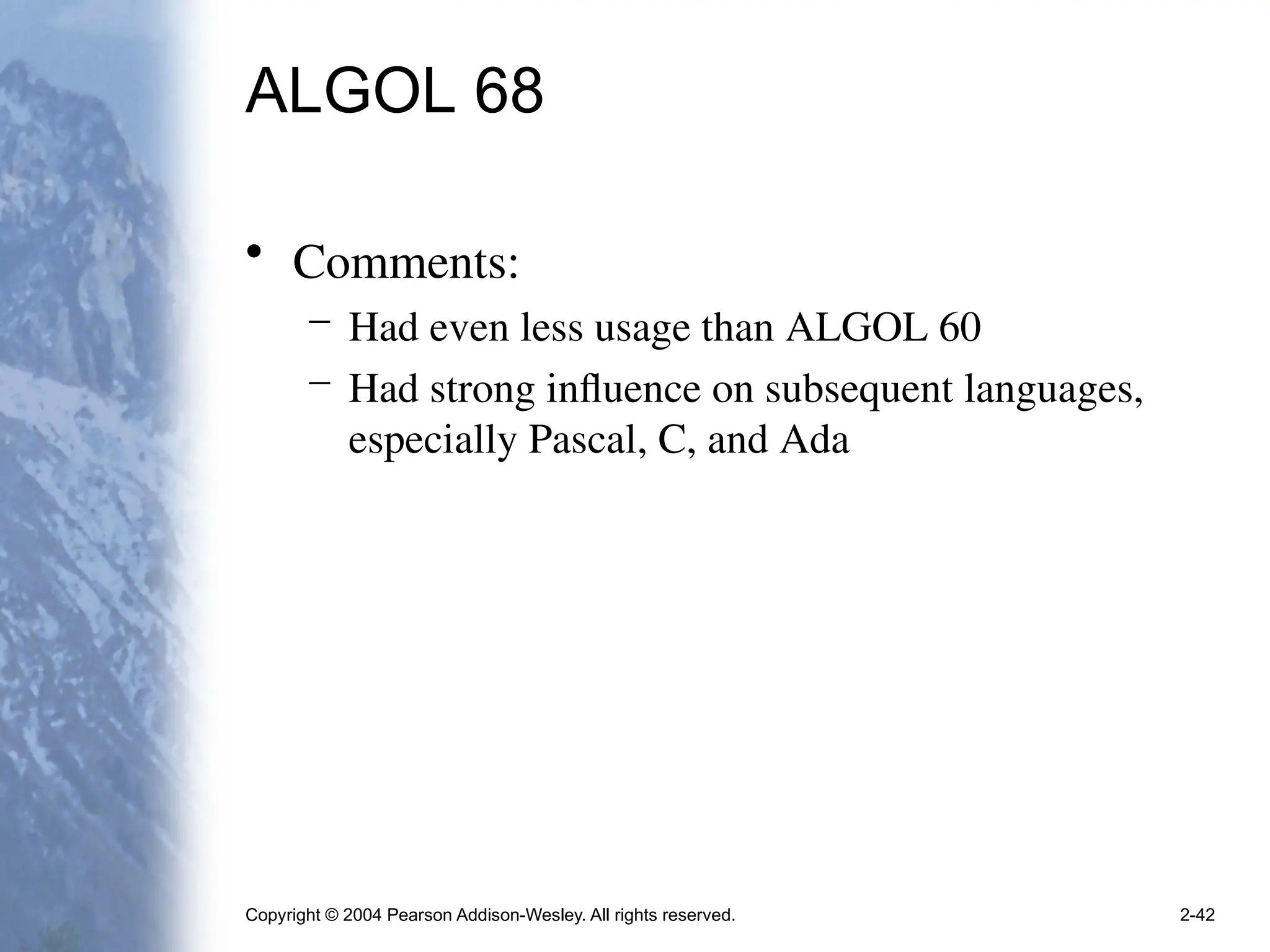 Copyright © 2004 Pearson Addison-Wesley. All rights reserved. 2-42
ALGOL 68
• Comments:
– Had even less usage than ALGOL 60
– Had strong influence on subsequent languages,
especially Pascal, C, and Ada
 