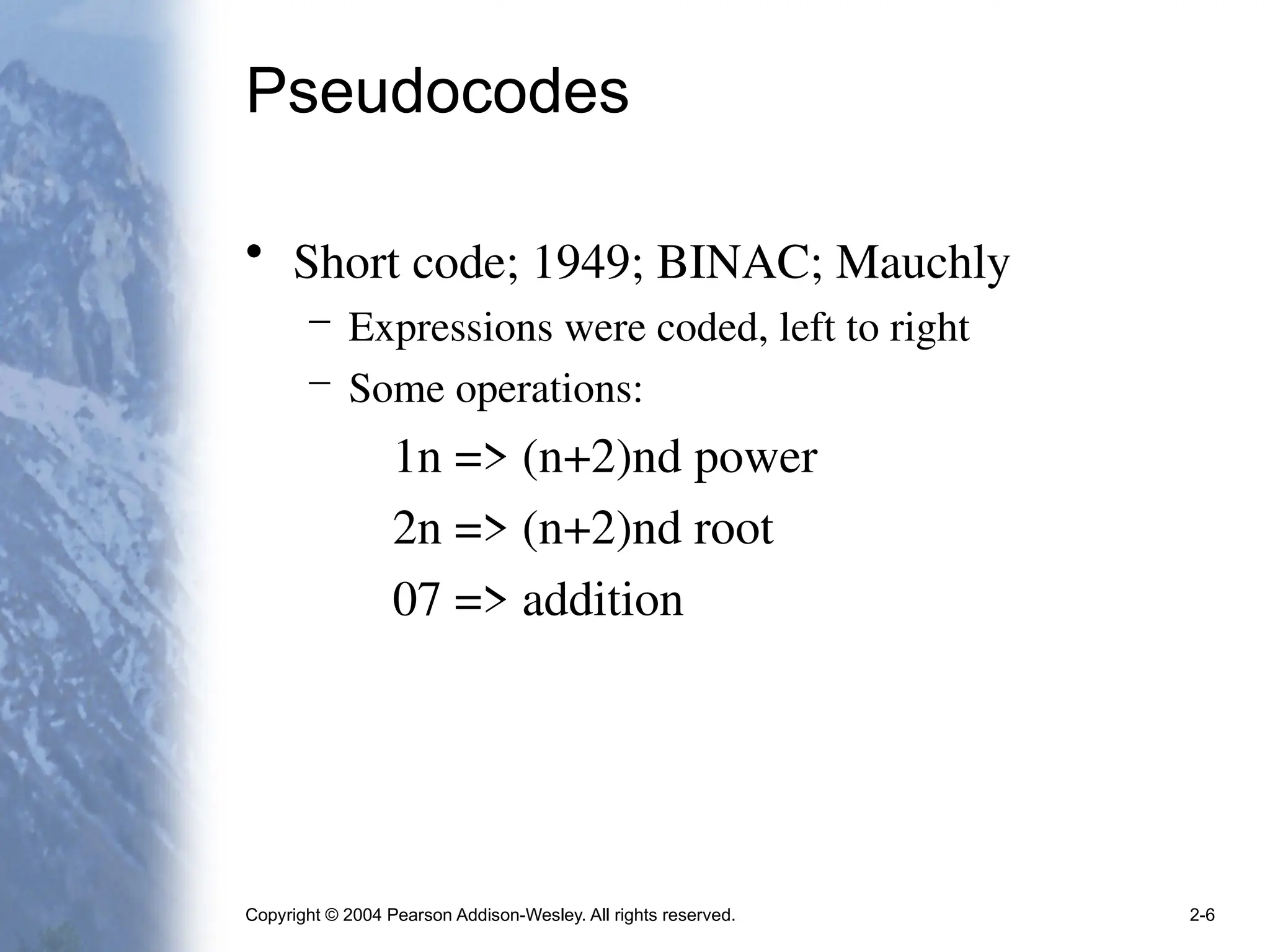 Copyright © 2004 Pearson Addison-Wesley. All rights reserved. 2-6
Pseudocodes
• Short code; 1949; BINAC; Mauchly
– Expressions were coded, left to right
– Some operations:
1n => (n+2)nd power
2n => (n+2)nd root
07 => addition
 