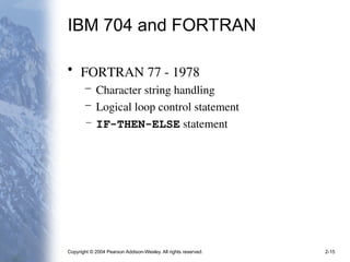 Copyright © 2004 Pearson Addison-Wesley. All rights reserved. 2-15
IBM 704 and FORTRAN
• FORTRAN 77 - 1978
– Character string handling
– Logical loop control statement
– IF-THEN-ELSE statement
 