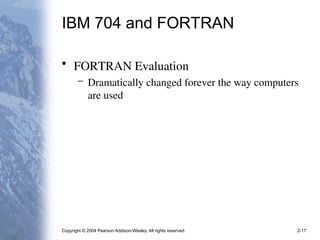 Copyright © 2004 Pearson Addison-Wesley. All rights reserved. 2-17
IBM 704 and FORTRAN
• FORTRAN Evaluation
– Dramatically changed forever the way computers
are used
 