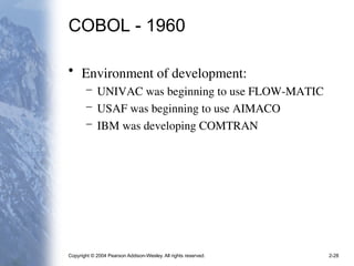Copyright © 2004 Pearson Addison-Wesley. All rights reserved. 2-28
COBOL - 1960
• Environment of development:
– UNIVAC was beginning to use FLOW-MATIC
– USAF was beginning to use AIMACO
– IBM was developing COMTRAN
 