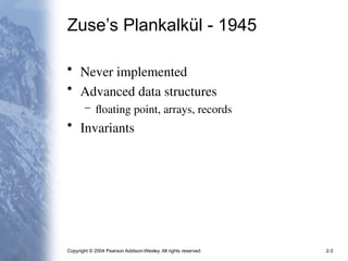 Copyright © 2004 Pearson Addison-Wesley. All rights reserved. 2-3
Zuse’s Plankalkül - 1945
• Never implemented
• Advanced data structures
– floating point, arrays, records
• Invariants
 