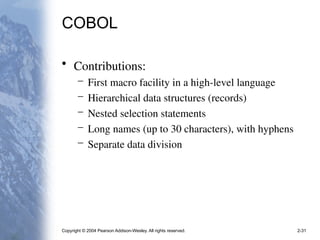 Copyright © 2004 Pearson Addison-Wesley. All rights reserved. 2-31
COBOL
• Contributions:
– First macro facility in a high-level language
– Hierarchical data structures (records)
– Nested selection statements
– Long names (up to 30 characters), with hyphens
– Separate data division
 