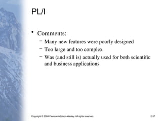 Copyright © 2004 Pearson Addison-Wesley. All rights reserved. 2-37
PL/I
• Comments:
– Many new features were poorly designed
– Too large and too complex
– Was (and still is) actually used for both scientific
and business applications
 