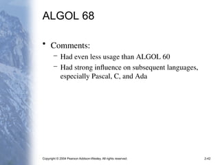 Copyright © 2004 Pearson Addison-Wesley. All rights reserved. 2-42
ALGOL 68
• Comments:
– Had even less usage than ALGOL 60
– Had strong influence on subsequent languages,
especially Pascal, C, and Ada
 