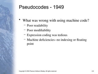Copyright © 2004 Pearson Addison-Wesley. All rights reserved. 2-5
Pseudocodes - 1949
• What was wrong with using machine code?
– Poor readability
– Poor modifiability
– Expression coding was tedious
– Machine deficiencies--no indexing or floating
point
 