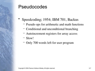 Copyright © 2004 Pearson Addison-Wesley. All rights reserved. 2-7
Pseudocodes
• Speedcoding; 1954; IBM 701, Backus
– Pseudo ops for arithmetic and math functions
– Conditional and unconditional branching
– Autoincrement registers for array access
– Slow!
– Only 700 words left for user program
 