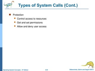 2.23 Silberschatz, Galvin and Gagne ©2013
Operating System Concepts – 9th
Edition
Types of System Calls (Cont.)
 Protection
 Control access to resources
 Get and set permissions
 Allow and deny user access
 