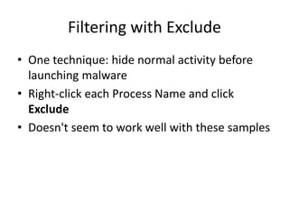 Filtering with Exclude
• One technique: hide normal activity before
launching malware
• Right-click each Process Name and click
Exclude
• Doesn't seem to work well with these samples
 