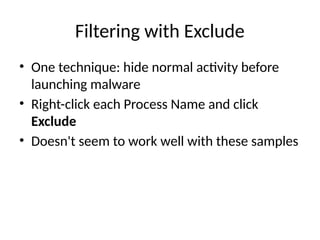 Filtering with Exclude
• One technique: hide normal activity before
launching malware
• Right-click each Process Name and click
Exclude
• Doesn't seem to work well with these samples
 
