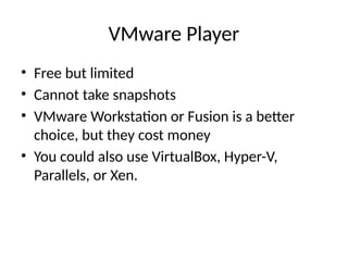 VMware Player
• Free but limited
• Cannot take snapshots
• VMware Workstation or Fusion is a better
choice, but they cost money
• You could also use VirtualBox, Hyper-V,
Parallels, or Xen.
 