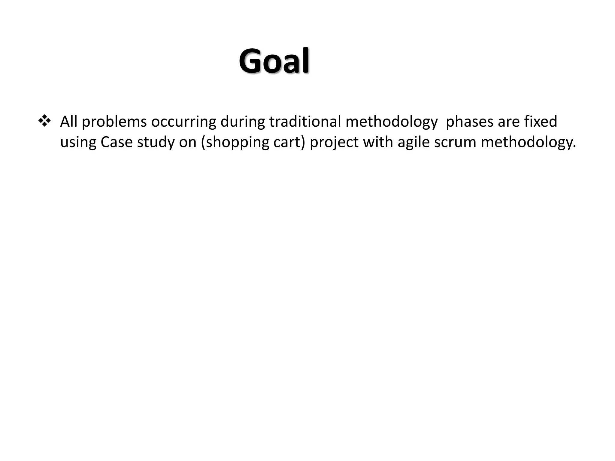 Goal
❖ All problems occurring during traditional methodology phases are fixed
using Case study on (shopping cart) project with agile scrum methodology.
 