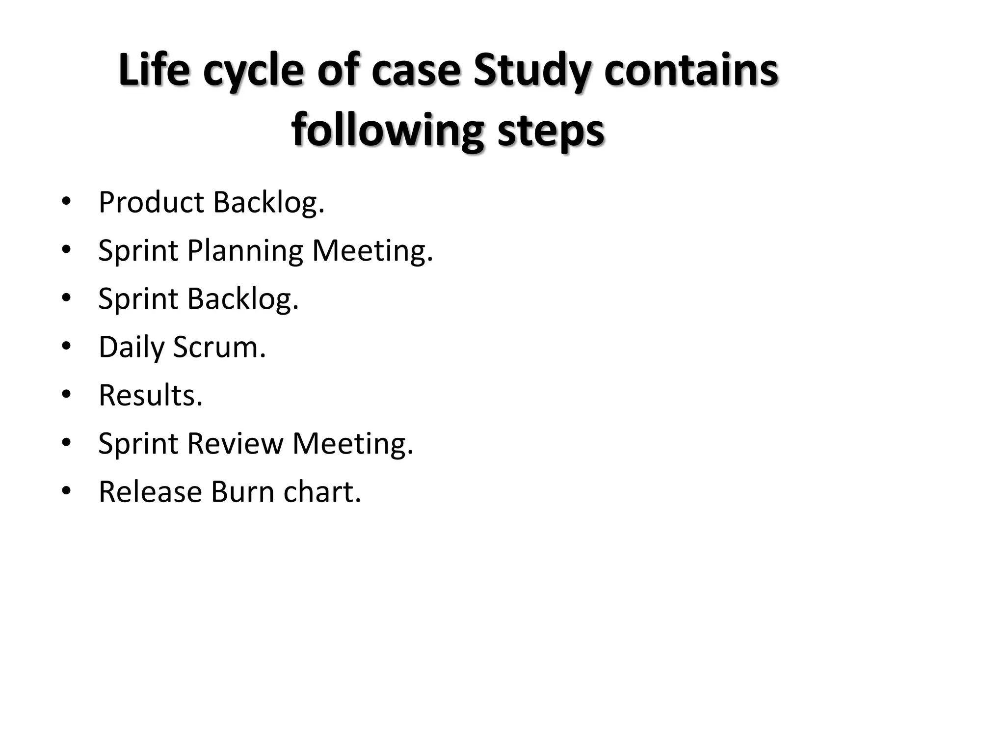 Life cycle of case Study contains
following steps
• Product Backlog.
• Sprint Planning Meeting.
• Sprint Backlog.
• Daily Scrum.
• Results.
• Sprint Review Meeting.
• Release Burn chart.
 