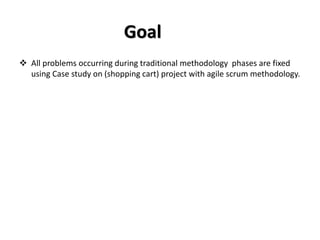 Goal
❖ All problems occurring during traditional methodology phases are fixed
using Case study on (shopping cart) project with agile scrum methodology.
 