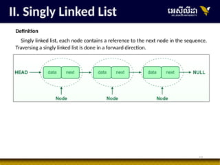 17
II. Singly Linked List
Definition
Singly linked list, each node contains a reference to the next node in the sequence.
Traversing a singly linked list is done in a forward direction.
 