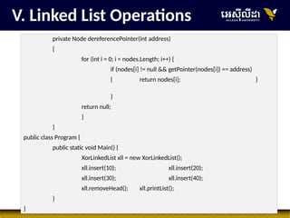 30
private Node dereferencePointer(int address)
{
for (int i = 0; i < nodes.Length; i++) {
if (nodes[i] != null && getPointer(nodes[i]) == address)
{ return nodes[i]; }
}
return null;
}
}
public class Program {
public static void Main() {
XorLinkedList xll = new XorLinkedList();
xll.insert(10); xll.insert(20);
xll.insert(30); xll.insert(40);
xll.removeHead(); xll.printList();
}
}
V. Linked List Operations
 