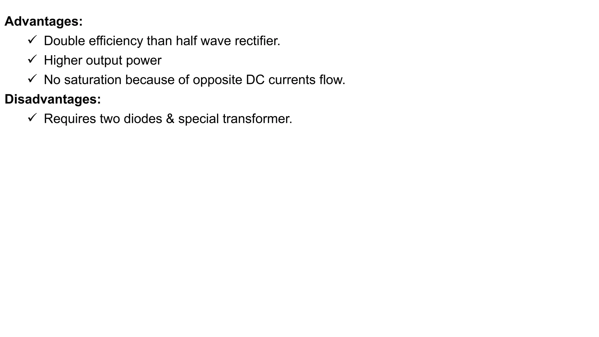 Advantages:
 Double efficiency than half wave rectifier.
 Higher output power
 No saturation because of opposite DC currents flow.
Disadvantages:
 Requires two diodes & special transformer.
 