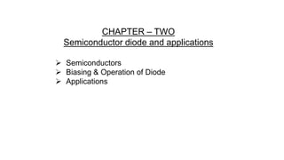 CHAPTER – TWO
Semiconductor diode and applications
 Semiconductors
 Biasing & Operation of Diode
 Applications
 