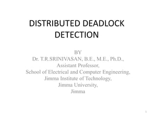 DISTRIBUTED DEADLOCK
DETECTION
BY
Dr. T.R.SRINIVASAN, B.E., M.E., Ph.D.,
Assistant Professor,
School of Electrical and Computer Engineering,
Jimma Institute of Technology,
Jimma University,
Jimma
1
 