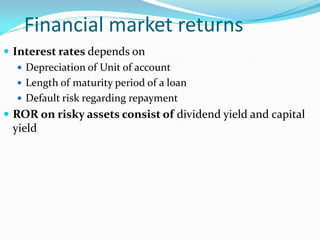 Financial market returns
 Interest rates depends on
 Depreciation of Unit of account
 Length of maturity period of a loan
 Default risk regarding repayment
 ROR on risky assets consist of dividend yield and capital
yield
 