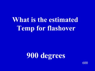 600 What is the estimated  Temp for flashover Jeff Prokop 900 degrees 