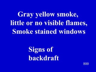 800 Gray yellow smoke,  little or no visible flames, Smoke stained windows Jeff Prokop Signs of  backdraft 