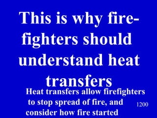 1200 This is why fire- fighters should  understand heat transfers Jeff Prokop Heat transfers allow firefighters to stop spread of fire, and  consider how fire started 