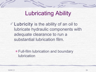10/05/13 28
Lubricating Ability
Lubricity is the ability of an oil to
lubricate hydraulic components with
adequate clearance to run a
substantial lubrication film.
Full-film lubrication and boundary
lubrication
 