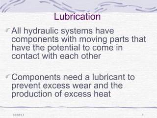 10/05/13 7
Lubrication
All hydraulic systems have
components with moving parts that
have the potential to come in
contact with each other
Components need a lubricant to
prevent excess wear and the
production of excess heat
 