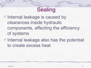 10/05/13 8
Sealing
Internal leakage is caused by
clearances inside hydraulic
components, affecting the efficiency
of systems
Internal leakage also has the potential
to create excess heat
 
