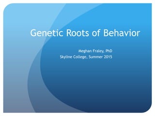 Genetic Roots of Behavior
Meghan Fraley, PhD
Skyline College, Summer 2015
 